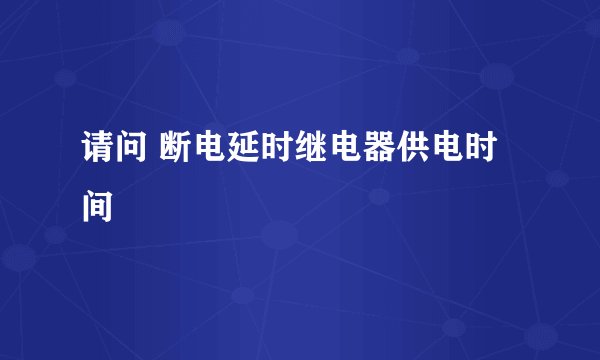 请问 断电延时继电器供电时间