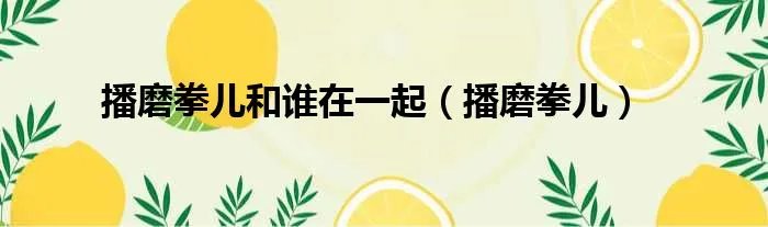 播磨拳儿和谁在一起(播磨拳儿)