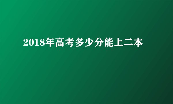 2018年高考多少分能上二本