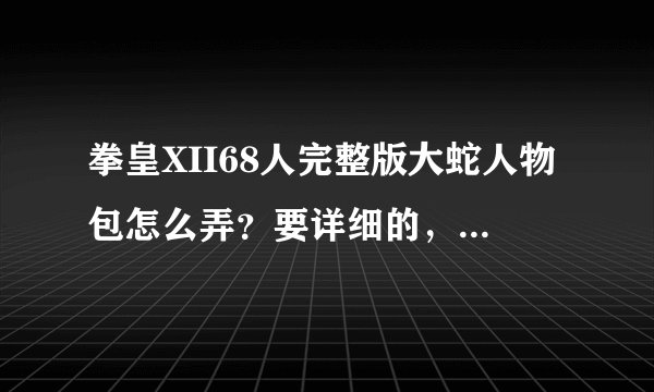 拳皇XII68人完整版大蛇人物包怎么弄？要详细的，最好有图片