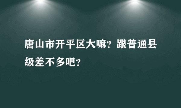 唐山市开平区大嘛？跟普通县级差不多吧？