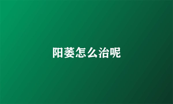 阳萎怎么治呢