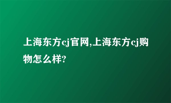 上海东方cj官网,上海东方cj购物怎么样?