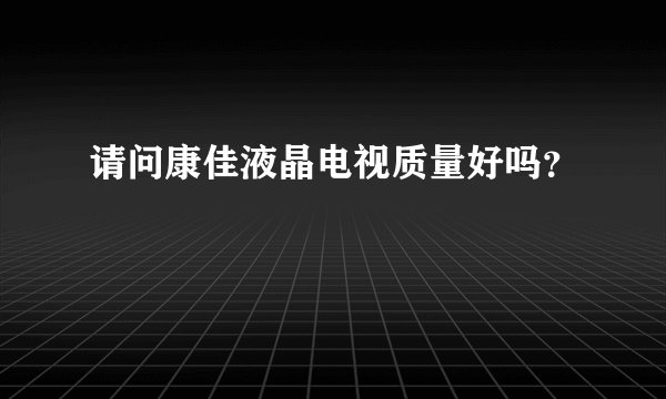 请问康佳液晶电视质量好吗？