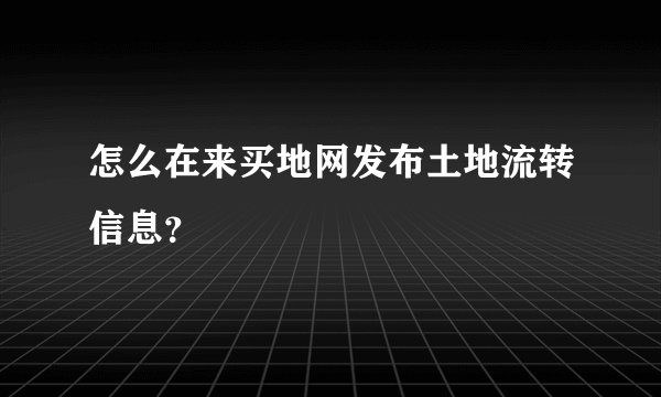 怎么在来买地网发布土地流转信息？