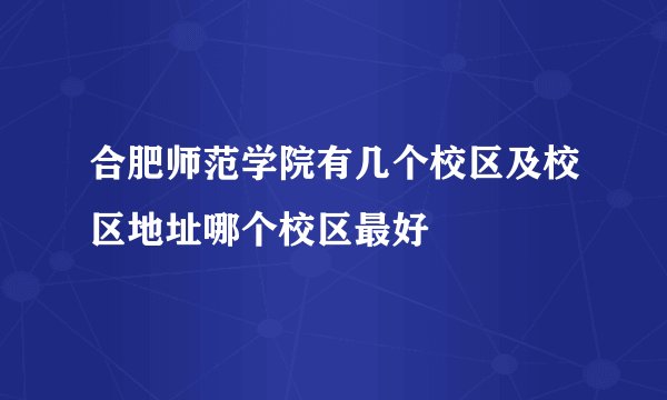 合肥师范学院有几个校区及校区地址哪个校区最好