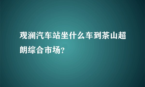 观澜汽车站坐什么车到茶山超朗综合市场？