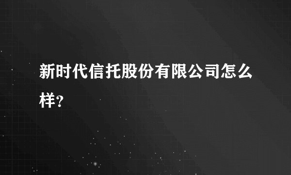 新时代信托股份有限公司怎么样？