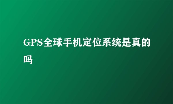 GPS全球手机定位系统是真的吗