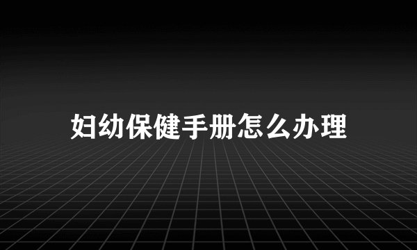 妇幼保健手册怎么办理
