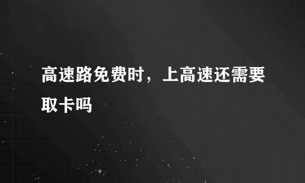 高速路免费时，上高速还需要取卡吗