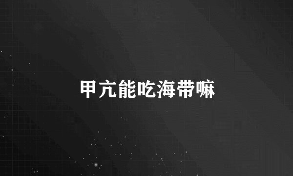 甲亢能吃海带嘛