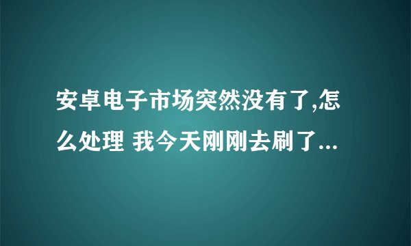 安卓电子市场突然没有了,怎么处理 我今天刚刚去刷了2.3.6的系统,然后系统