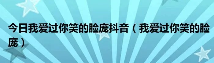 今日我爱过你笑的脸庞抖音（我爱过你笑的脸庞）