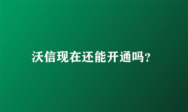 沃信现在还能开通吗？