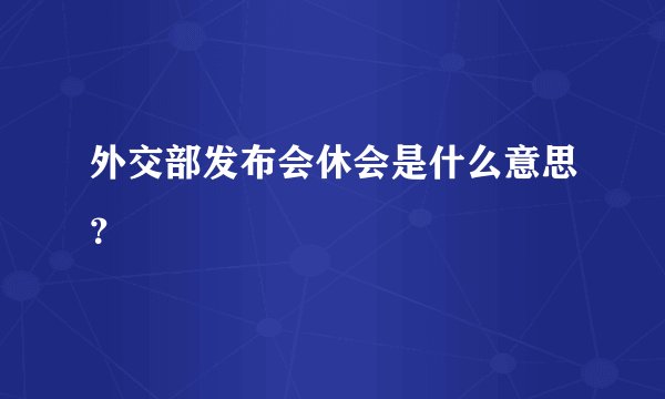 外交部发布会休会是什么意思？