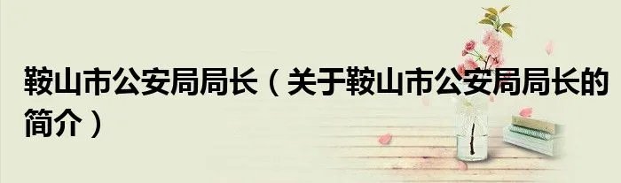 鞍山市公安局局长（关于鞍山市公安局局长的简介）