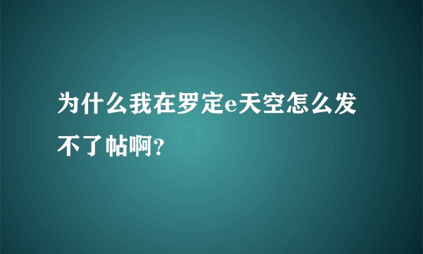 为什么我在罗定e天空怎么发不了帖啊？