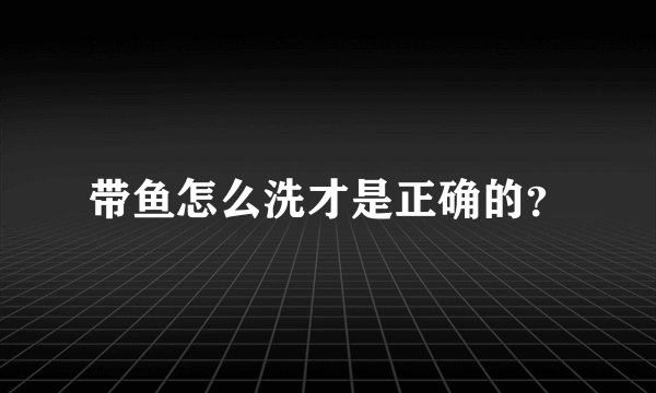 带鱼怎么洗才是正确的?