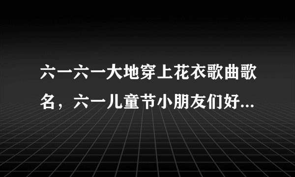 六一六一大地穿上花衣歌曲歌名，六一儿童节小朋友们好是什么歌曲
