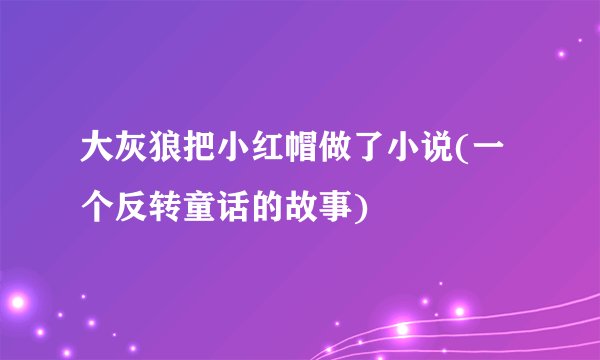 大灰狼把小红帽做了小说(一个反转童话的故事)