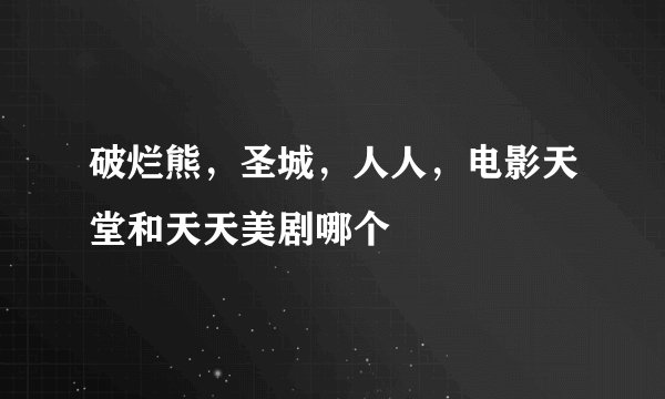 破烂熊，圣城，人人，电影天堂和天天美剧哪个