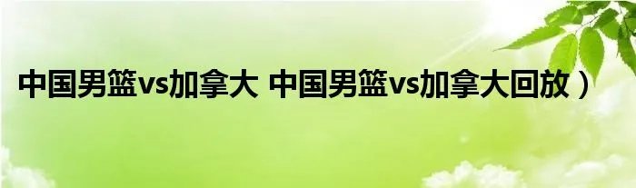 中国男篮vs加拿大 中国男篮vs加拿大回放）
