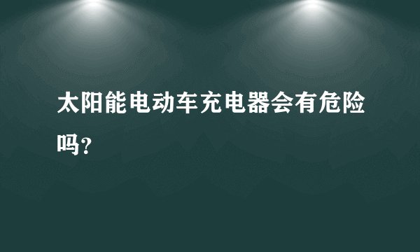 太阳能电动车充电器会有危险吗？