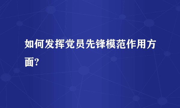 如何发挥党员先锋模范作用方面?