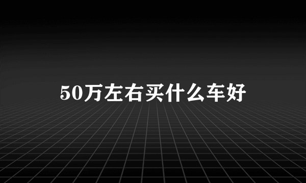 50万左右买什么车好