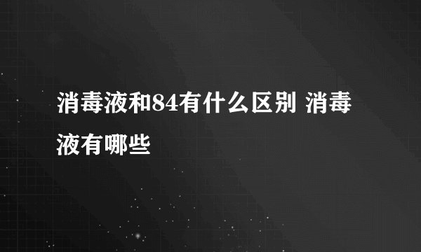 消毒液和84有什么区别 消毒液有哪些