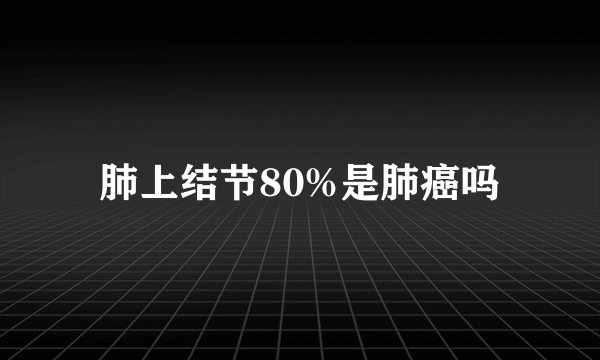 肺上结节80%是肺癌吗