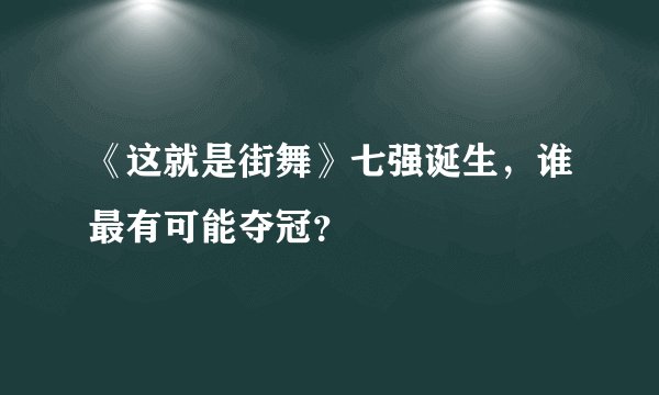 《这就是街舞》七强诞生，谁最有可能夺冠？