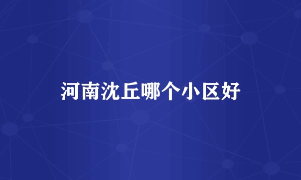 河南沈丘哪个小区好