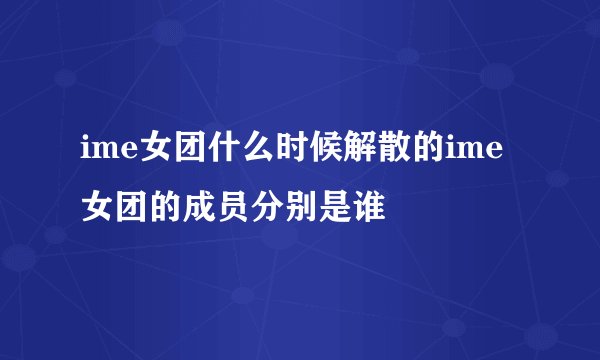 ime女团什么时候解散的ime女团的成员分别是谁