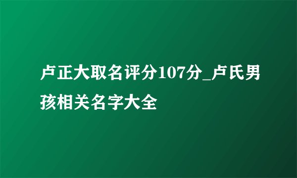 卢正大取名评分107分_卢氏男孩相关名字大全
