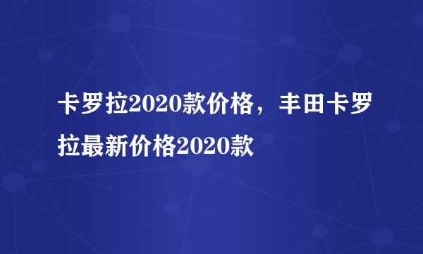 卡罗拉2020款价格，丰田卡罗拉最新价格2020款