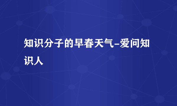 知识分子的早春天气-爱问知识人