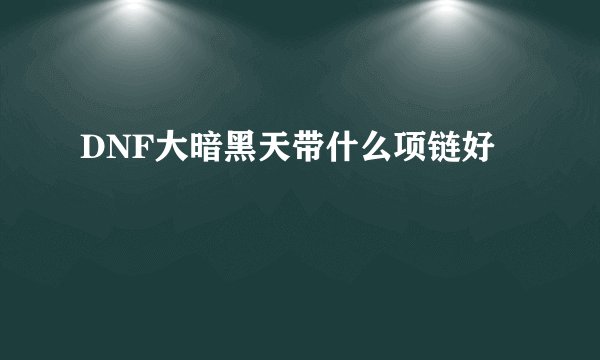 DNF大暗黑天带什么项链好