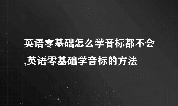 英语零基础怎么学音标都不会,英语零基础学音标的方法