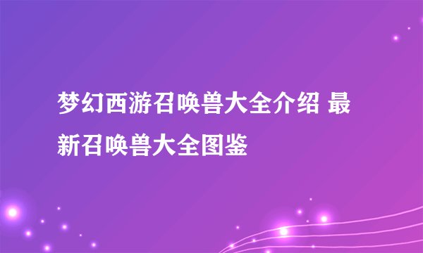 梦幻西游召唤兽大全介绍 最新召唤兽大全图鉴