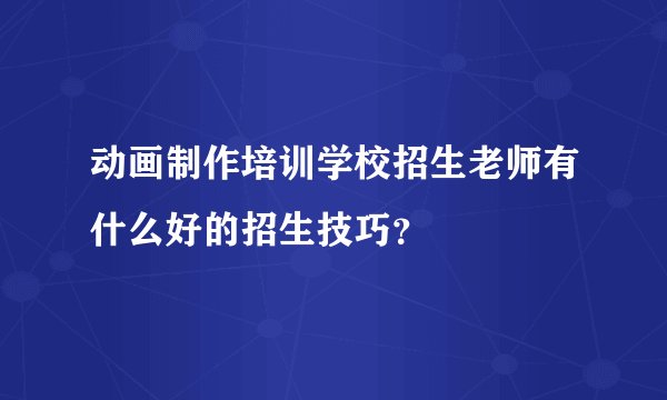 动画制作培训学校招生老师有什么好的招生技巧？