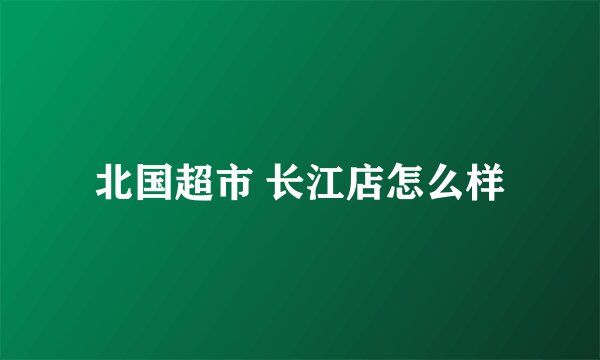 北国超市 长江店怎么样