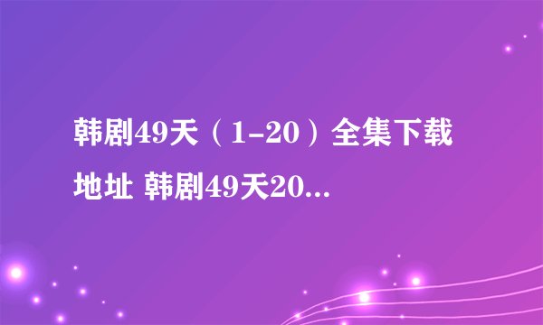 韩剧49天（1-20）全集下载地址 韩剧49天20集快播下载 韩剧49天20集高清下载