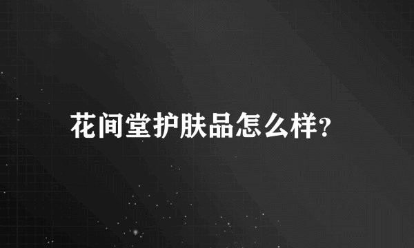 花间堂护肤品怎么样？