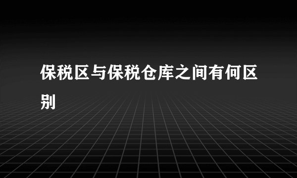 保税区与保税仓库之间有何区别