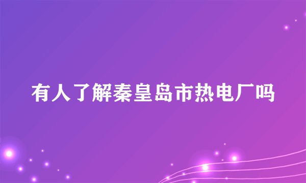 有人了解秦皇岛市热电厂吗