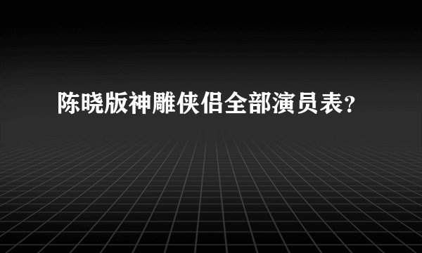 陈晓版神雕侠侣全部演员表？