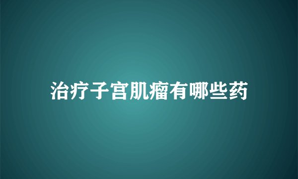 治疗子宫肌瘤有哪些药