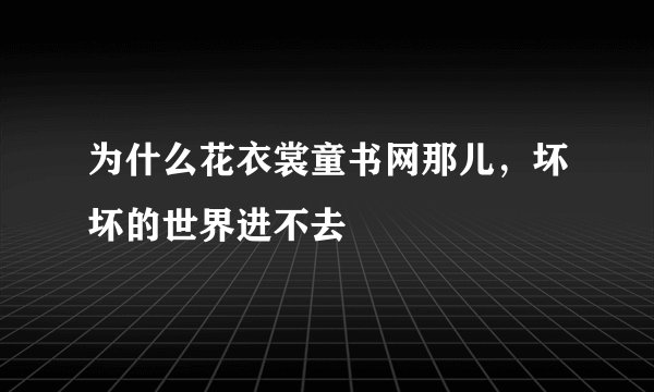 为什么花衣裳童书网那儿，坏坏的世界进不去